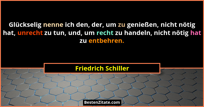 Glückselig nenne ich den, der, um zu genießen, nicht nötig hat, unrecht zu tun, und, um recht zu handeln, nicht nötig hat zu entb... - Friedrich Schiller