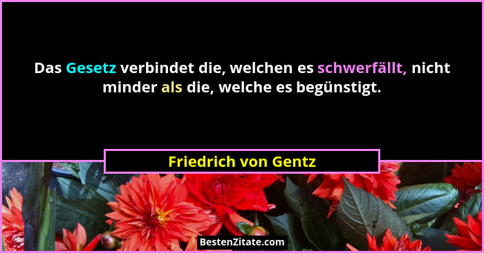 Das Gesetz verbindet die, welchen es schwerfällt, nicht minder als die, welche es begünstigt.... - Friedrich von Gentz
