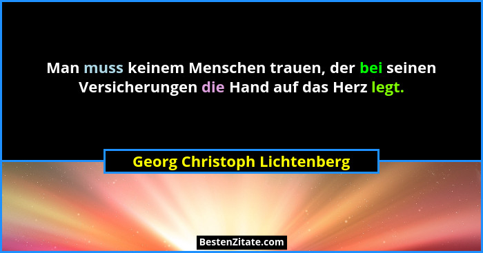 Man muss keinem Menschen trauen, der bei seinen Versicherungen die Hand auf das Herz legt.... - Georg Christoph Lichtenberg