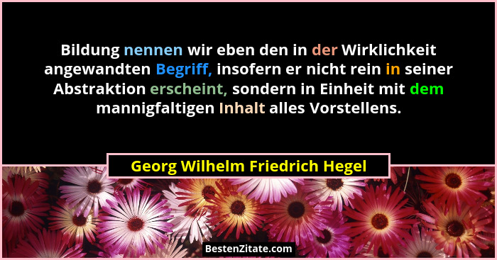 Bildung nennen wir eben den in der Wirklichkeit angewandten Begriff, insofern er nicht rein in seiner Abstraktion ersc... - Georg Wilhelm Friedrich Hegel