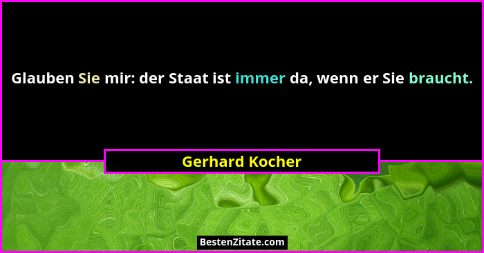 Glauben Sie mir: der Staat ist immer da, wenn er Sie braucht.... - Gerhard Kocher