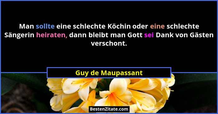 Man sollte eine schlechte Köchin oder eine schlechte Sängerin heiraten, dann bleibt man Gott sei Dank von Gästen verschont.... - Guy de Maupassant