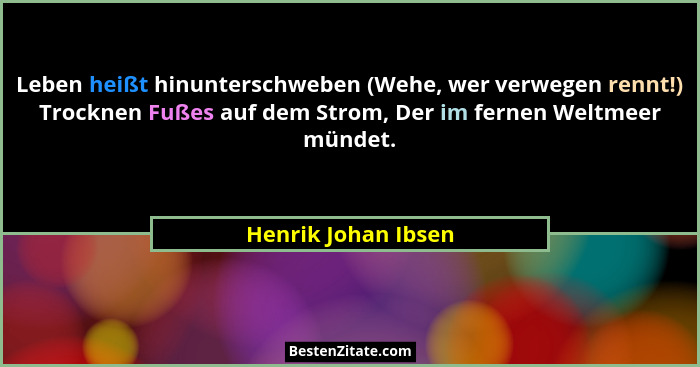 Leben heißt hinunterschweben (Wehe, wer verwegen rennt!) Trocknen Fußes auf dem Strom, Der im fernen Weltmeer mündet.... - Henrik Johan Ibsen