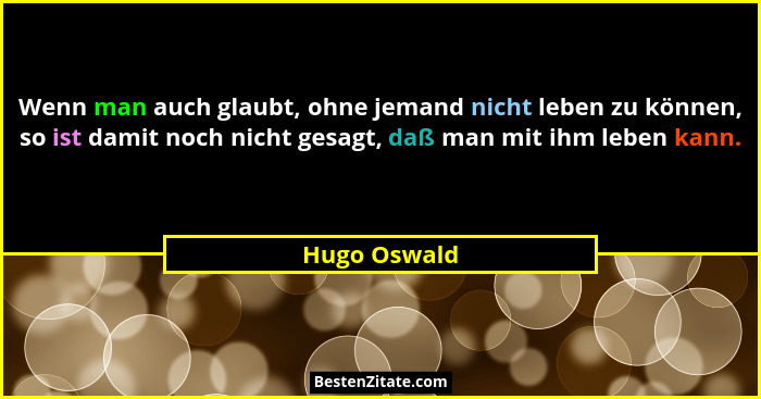 Wenn man auch glaubt, ohne jemand nicht leben zu können, so ist damit noch nicht gesagt, daß man mit ihm leben kann.... - Hugo Oswald
