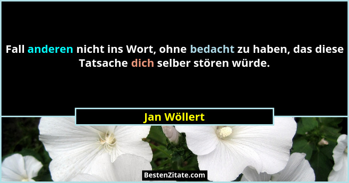 Fall anderen nicht ins Wort, ohne bedacht zu haben, das diese Tatsache dich selber stören würde.... - Jan Wöllert