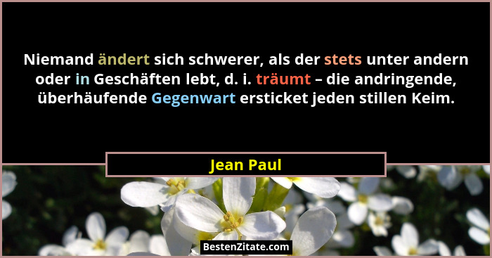 Niemand ändert sich schwerer, als der stets unter andern oder in Geschäften lebt, d. i. träumt – die andringende, überhäufende Gegenwart e... - Jean Paul