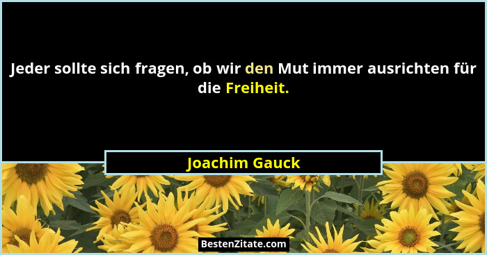 Jeder sollte sich fragen, ob wir den Mut immer ausrichten für die Freiheit.... - Joachim Gauck
