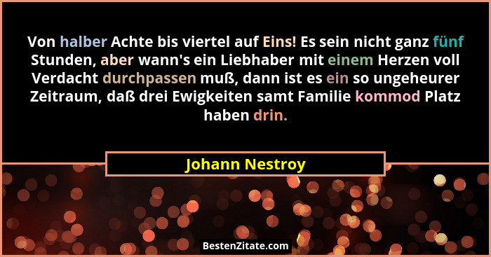 Von halber Achte bis viertel auf Eins! Es sein nicht ganz fünf Stunden, aber wann's ein Liebhaber mit einem Herzen voll Verdacht... - Johann Nestroy