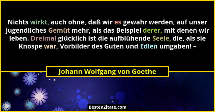 Nichts wirkt, auch ohne, daß wir es gewahr werden, auf unser jugendliches Gemüt mehr, als das Beispiel derer, mit denen w... - Johann Wolfgang von Goethe
