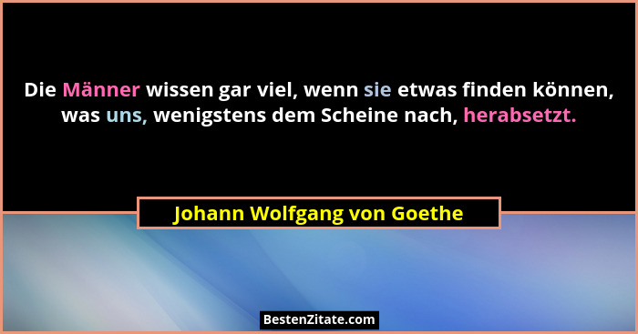 Die Männer wissen gar viel, wenn sie etwas finden können, was uns, wenigstens dem Scheine nach, herabsetzt.... - Johann Wolfgang von Goethe