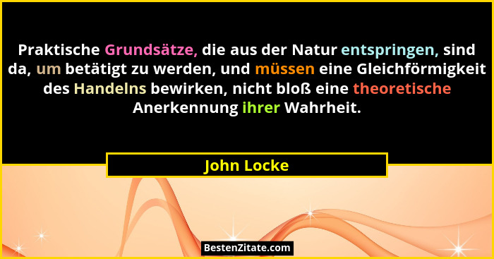 Praktische Grundsätze, die aus der Natur entspringen, sind da, um betätigt zu werden, und müssen eine Gleichförmigkeit des Handelns bewir... - John Locke