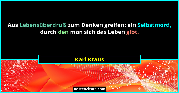 Aus Lebensüberdruß zum Denken greifen: ein Selbstmord, durch den man sich das Leben gibt.... - Karl Kraus