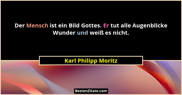 Der Mensch ist ein Bild Gottes. Er tut alle Augenblicke Wunder und weiß es nicht.... - Karl Philipp Moritz
