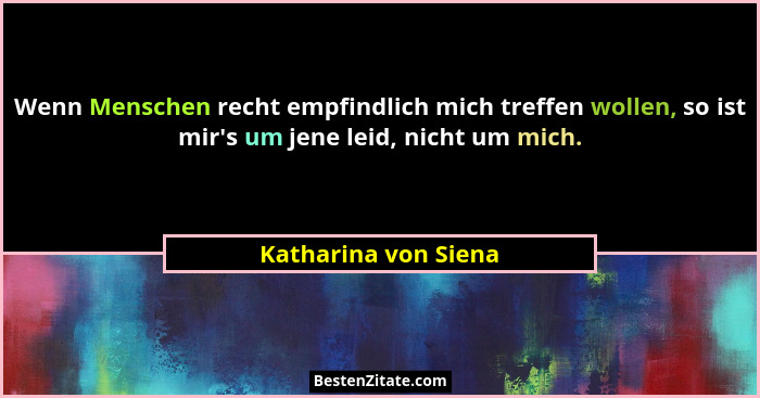 Wenn Menschen recht empfindlich mich treffen wollen, so ist mir's um jene leid, nicht um mich.... - Katharina von Siena
