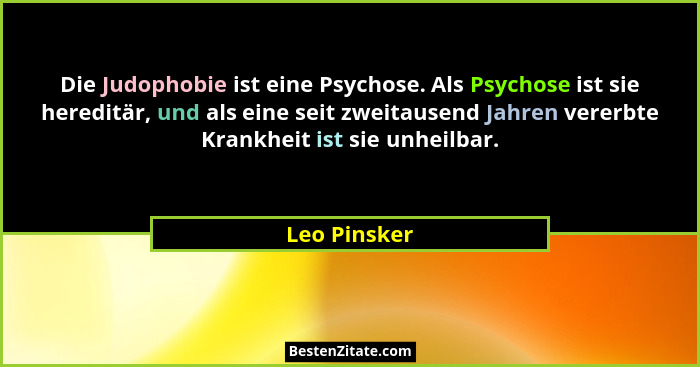 Die Judophobie ist eine Psychose. Als Psychose ist sie hereditär, und als eine seit zweitausend Jahren vererbte Krankheit ist sie unheil... - Leo Pinsker