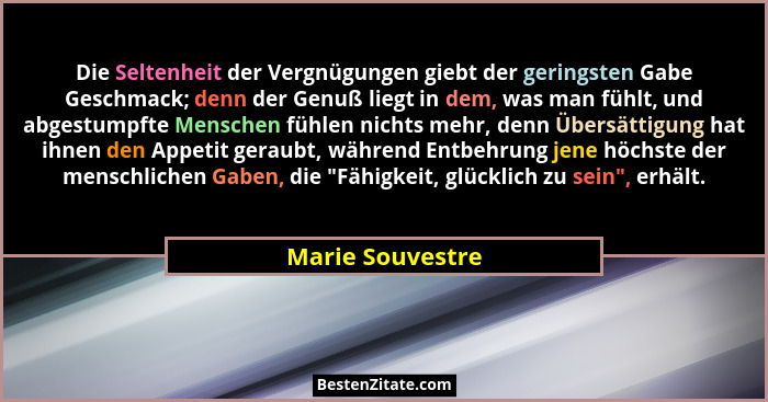 Die Seltenheit der Vergnügungen giebt der geringsten Gabe Geschmack; denn der Genuß liegt in dem, was man fühlt, und abgestumpfte Me... - Marie Souvestre
