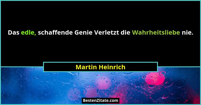 Das edle, schaffende Genie Verletzt die Wahrheitsliebe nie.... - Martin Heinrich