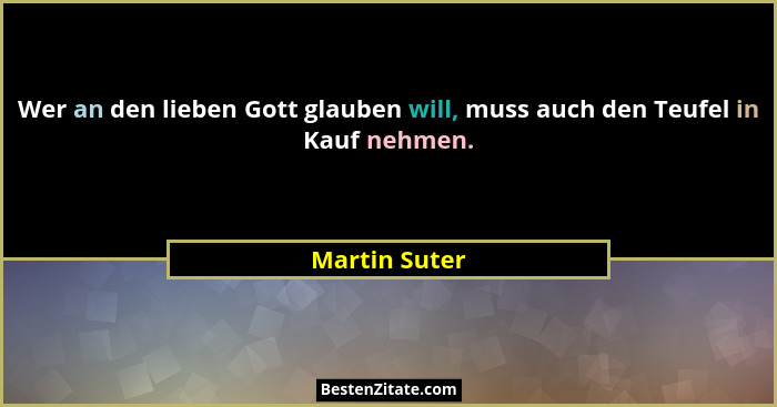 Wer an den lieben Gott glauben will, muss auch den Teufel in Kauf nehmen.... - Martin Suter