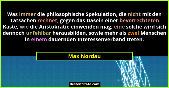 Was immer die philosophische Spekulation, die nicht mit den Tatsachen rechnet, gegen das Dasein einer bevorrechteten Kaste, wie die Arist... - Max Nordau