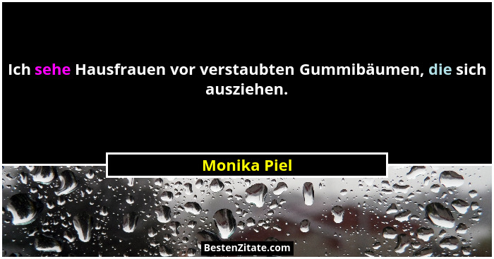 Ich sehe Hausfrauen vor verstaubten Gummibäumen, die sich ausziehen.... - Monika Piel
