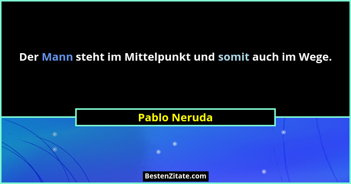 Der Mann steht im Mittelpunkt und somit auch im Wege.... - Pablo Neruda