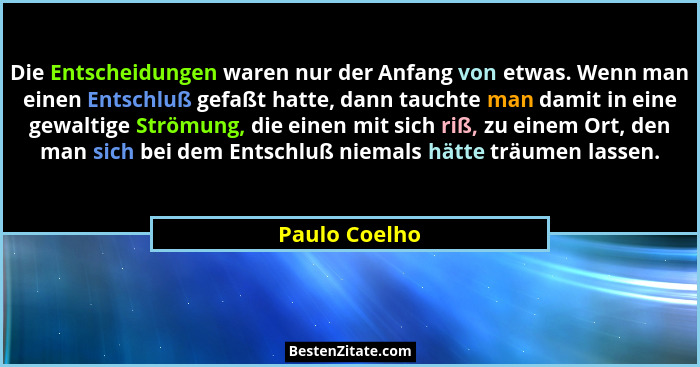 Die Entscheidungen waren nur der Anfang von etwas. Wenn man einen Entschluß gefaßt hatte, dann tauchte man damit in eine gewaltige Strö... - Paulo Coelho