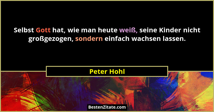 Selbst Gott hat, wie man heute weiß, seine Kinder nicht großgezogen, sondern einfach wachsen lassen.... - Peter Hohl