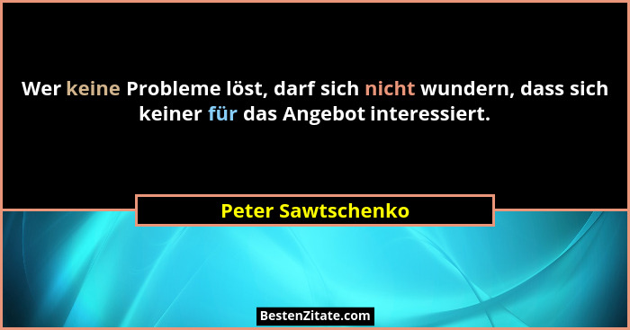 Wer keine Probleme löst, darf sich nicht wundern, dass sich keiner für das Angebot interessiert.... - Peter Sawtschenko