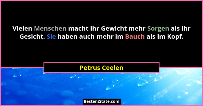 Vielen Menschen macht ihr Gewicht mehr Sorgen als ihr Gesicht. Sie haben auch mehr im Bauch als im Kopf.... - Petrus Ceelen