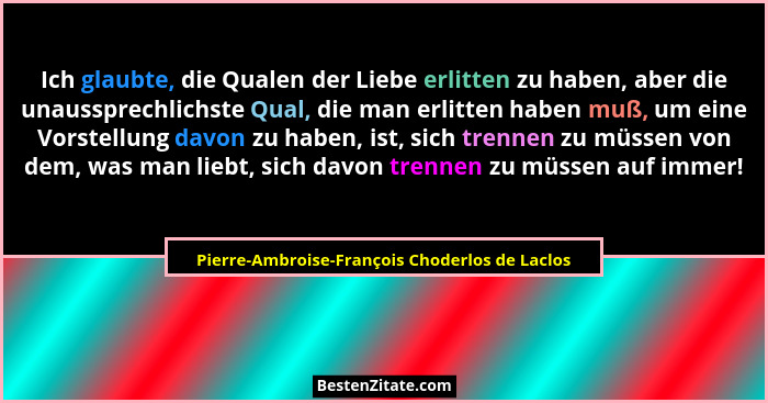 Ich glaubte, die Qualen der Liebe erlitten zu haben, aber die unaussprechlichste Qual, die man erlitten... - Pierre-Ambroise-François Choderlos de Laclos