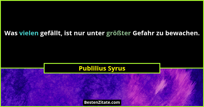 Was vielen gefällt, ist nur unter größter Gefahr zu bewachen.... - Publilius Syrus
