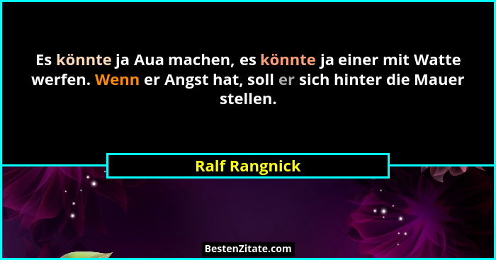 Es könnte ja Aua machen, es könnte ja einer mit Watte werfen. Wenn er Angst hat, soll er sich hinter die Mauer stellen.... - Ralf Rangnick