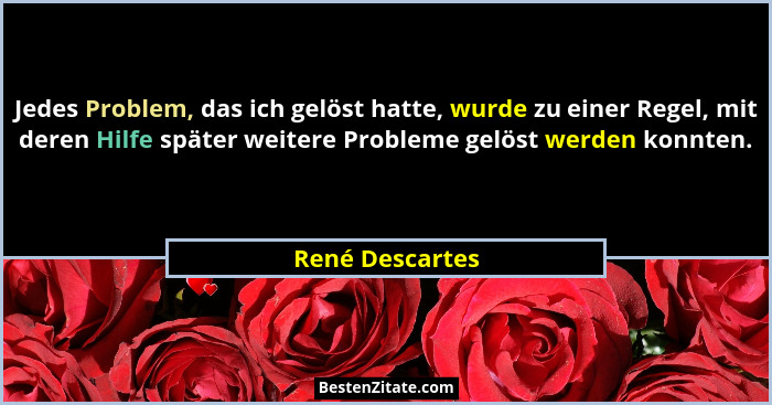 Jedes Problem, das ich gelöst hatte, wurde zu einer Regel, mit deren Hilfe später weitere Probleme gelöst werden konnten.... - René Descartes