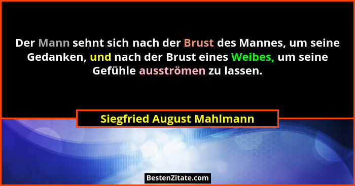 Der Mann sehnt sich nach der Brust des Mannes, um seine Gedanken, und nach der Brust eines Weibes, um seine Gefühle ausstr... - Siegfried August Mahlmann