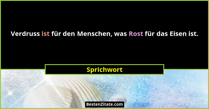 Verdruss ist für den Menschen, was Rost für das Eisen ist.... - Sprichwort