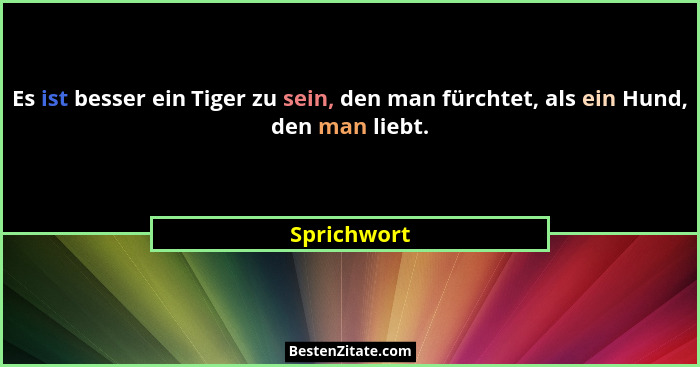 Es ist besser ein Tiger zu sein, den man fürchtet, als ein Hund, den man liebt.... - Sprichwort
