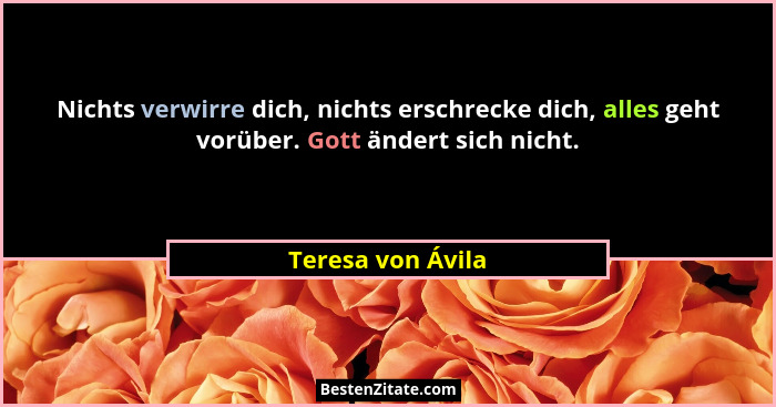 Nichts verwirre dich, nichts erschrecke dich, alles geht vorüber. Gott ändert sich nicht.... - Teresa von Ávila