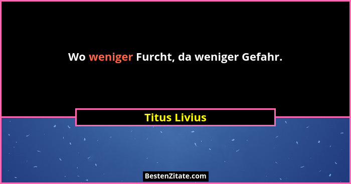 Wo weniger Furcht, da weniger Gefahr.... - Titus Livius