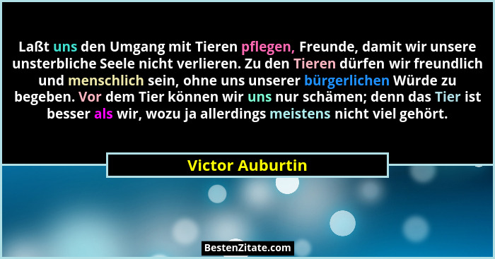 Laßt uns den Umgang mit Tieren pflegen, Freunde, damit wir unsere unsterbliche Seele nicht verlieren. Zu den Tieren dürfen wir freun... - Victor Auburtin
