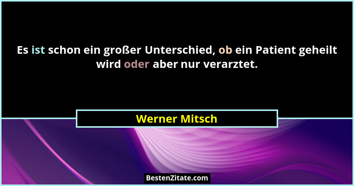 Es ist schon ein großer Unterschied, ob ein Patient geheilt wird oder aber nur verarztet.... - Werner Mitsch