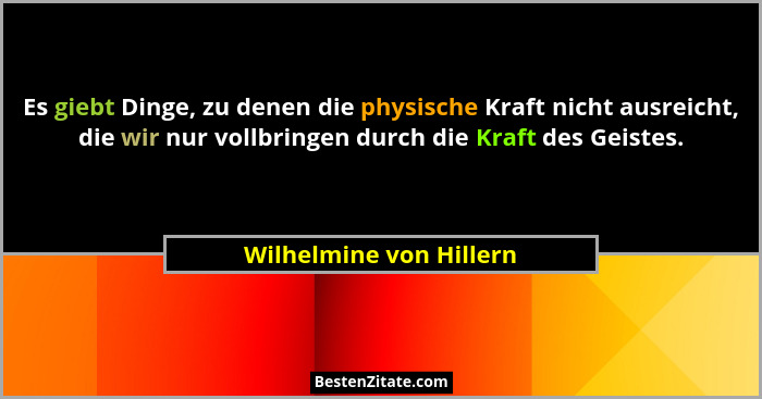 Es giebt Dinge, zu denen die physische Kraft nicht ausreicht, die wir nur vollbringen durch die Kraft des Geistes.... - Wilhelmine von Hillern