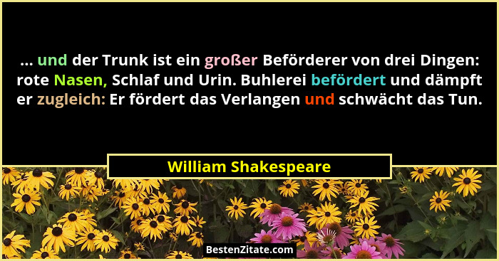 ... und der Trunk ist ein großer Beförderer von drei Dingen: rote Nasen, Schlaf und Urin. Buhlerei befördert und dämpft er zugle... - William Shakespeare