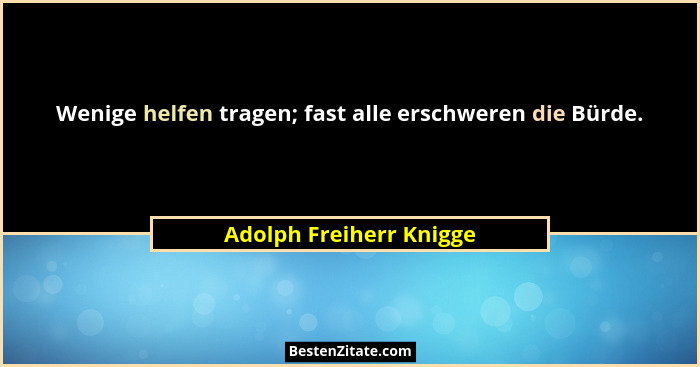 Wenige helfen tragen; fast alle erschweren die Bürde.... - Adolph Freiherr Knigge