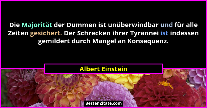 Die Majorität der Dummen ist unüberwindbar und für alle Zeiten gesichert. Der Schrecken ihrer Tyrannei ist indessen gemildert durch... - Albert Einstein