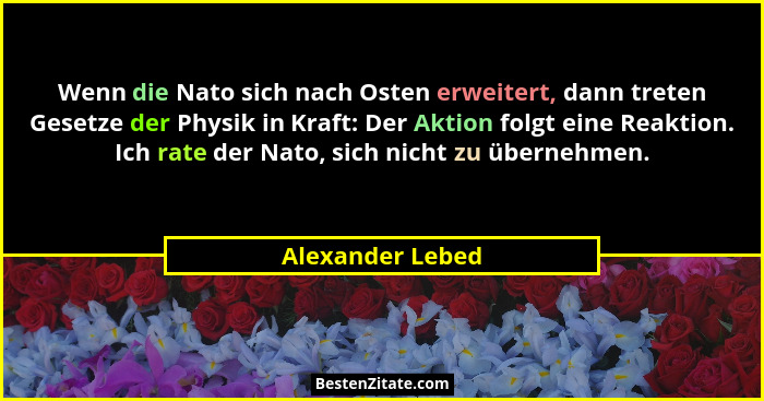 Wenn die Nato sich nach Osten erweitert, dann treten Gesetze der Physik in Kraft: Der Aktion folgt eine Reaktion. Ich rate der Nato,... - Alexander Lebed