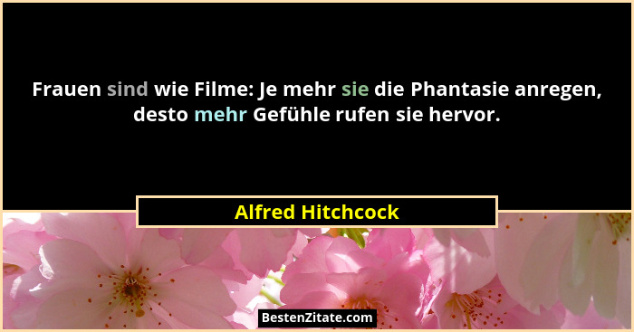 Frauen sind wie Filme: Je mehr sie die Phantasie anregen, desto mehr Gefühle rufen sie hervor.... - Alfred Hitchcock