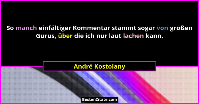 So manch einfältiger Kommentar stammt sogar von großen Gurus, über die ich nur laut lachen kann.... - André Kostolany