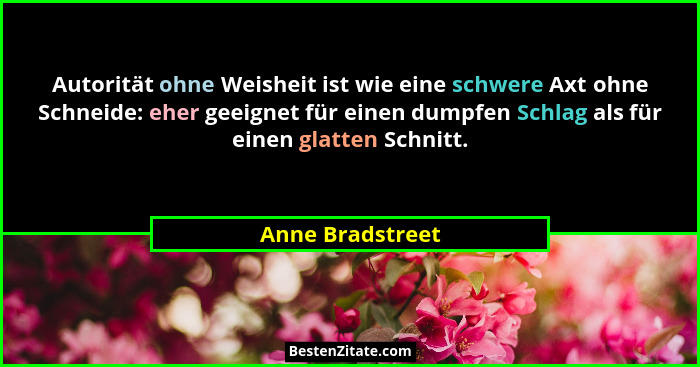 Autorität ohne Weisheit ist wie eine schwere Axt ohne Schneide: eher geeignet für einen dumpfen Schlag als für einen glatten Schnitt... - Anne Bradstreet