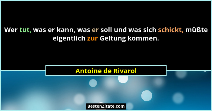 Wer tut, was er kann, was er soll und was sich schickt, müßte eigentlich zur Geltung kommen.... - Antoine de Rivarol