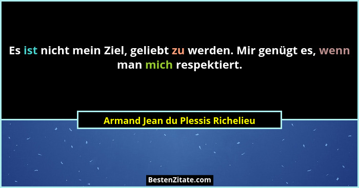 Es ist nicht mein Ziel, geliebt zu werden. Mir genügt es, wenn man mich respektiert.... - Armand Jean du Plessis Richelieu